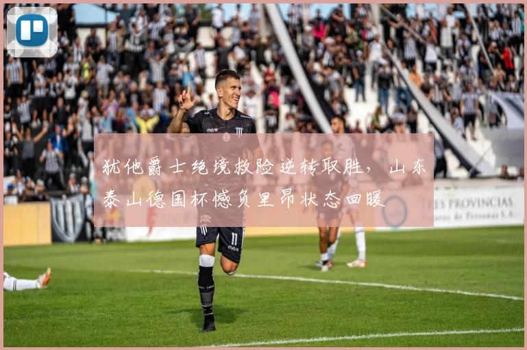 犹他爵士绝境救险逆转取胜,山东泰山德国杯憾负里昂状态回暖