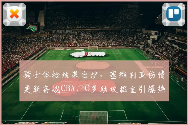 骑士体检结果出炉,塞维利亚伤情更新备战CBA,C罗助攻掘金引爆热议