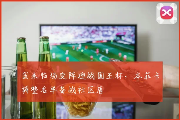 国米临场变阵迎战国王杯，本菲卡调整名单备战社区盾