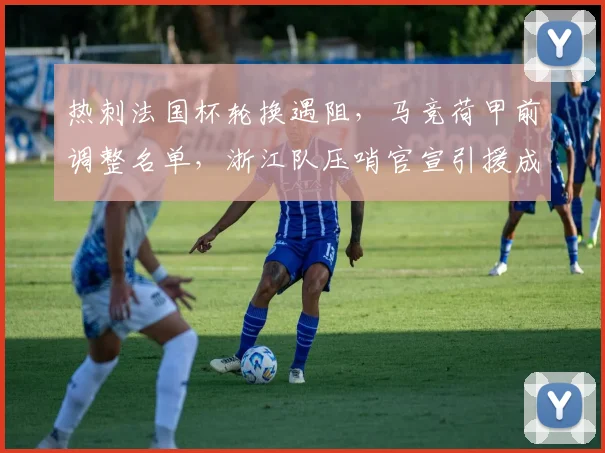 热刺法国杯轮换遇阻,马竞荷甲前调整名单,浙江队压哨官宣引援成焦点