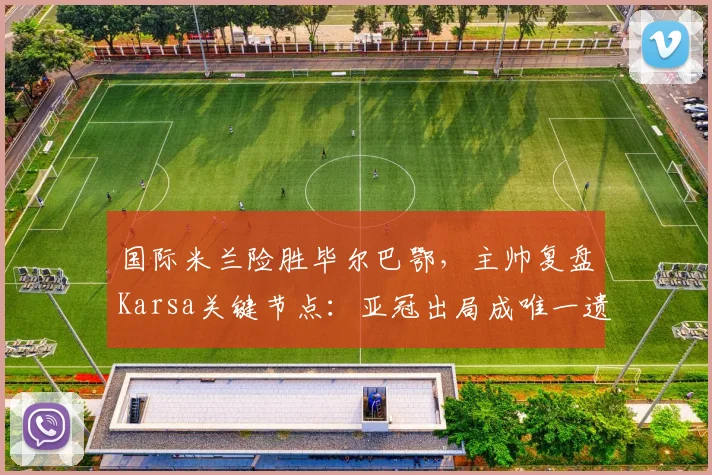 国际米兰险胜毕尔巴鄂，主帅复盘Karsa关键节点：亚冠出局成唯一遗憾