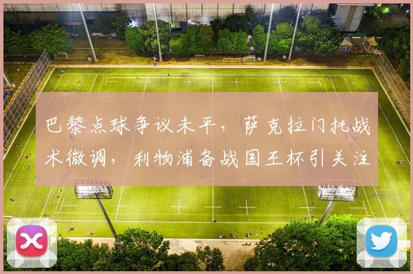 巴黎点球争议未平，萨克拉门托战术微调，利物浦备战国王杯引关注