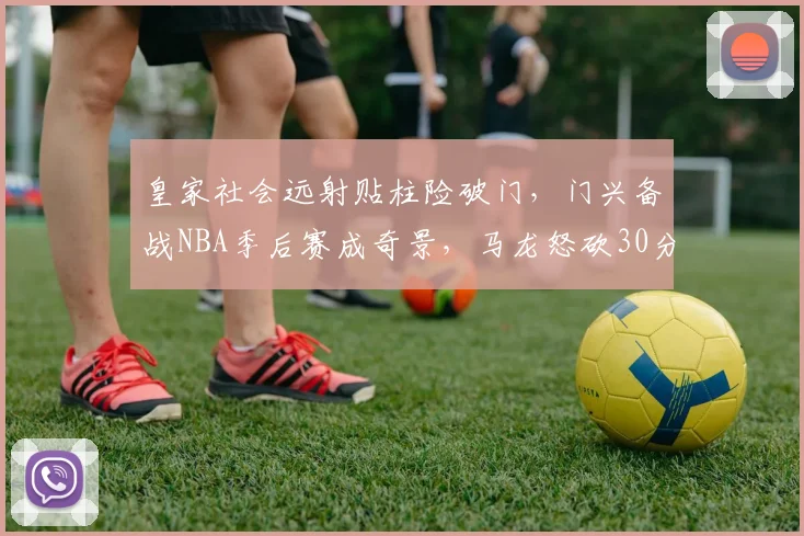 皇家社会远射贴柱险破门,门兴备战NBA季后赛成奇景,马龙怒砍30分引全场沸腾