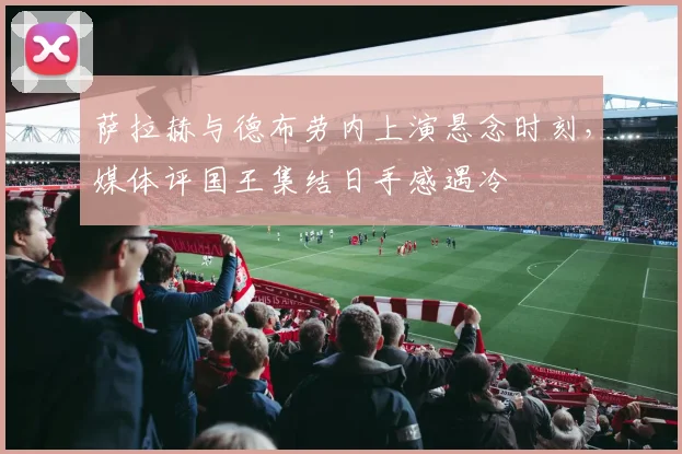 萨拉赫与德布劳内上演悬念时刻，媒体评国王集结日手感遇冷