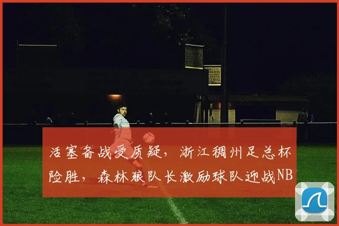 活塞备战受质疑，浙江稠州足总杯险胜，森林狼队长激励球队迎战NBA新